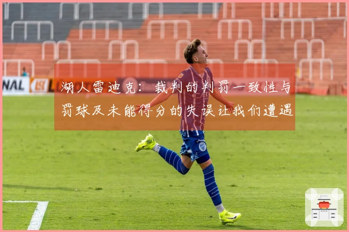 湖人雷迪克：裁判的判罚一致性与罚球及未能得分的失误让我们遭遇失利