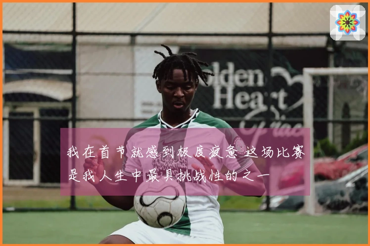 我在首节就感到极度疲惫 这场比赛是我人生中最具挑战性的之一