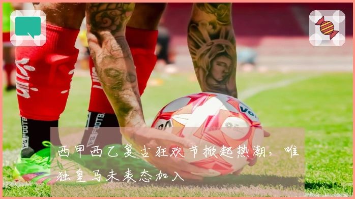 西甲西乙复古狂欢节掀起热潮，唯独皇马未表态加入