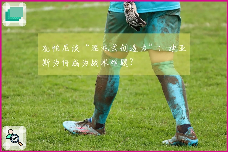 孔帕尼谈“混沌式创造力”：迪亚斯为何成为战术难题？