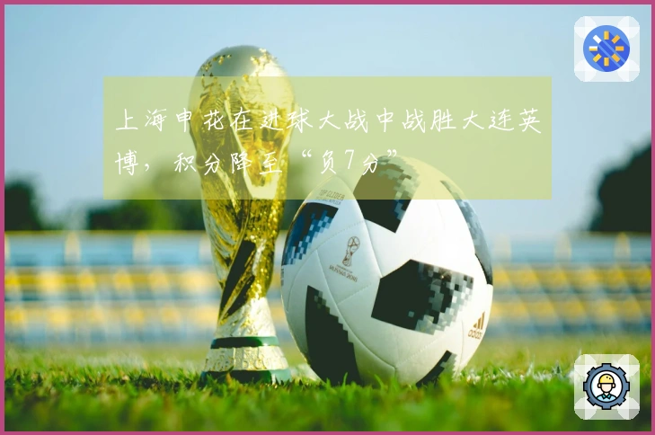 上海申花在进球大战中战胜大连英博，积分降至“负7分”