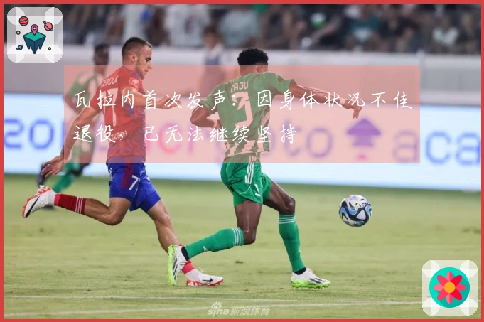 瓦拉内首次发声：因身体状况不佳退役，已无法继续坚持