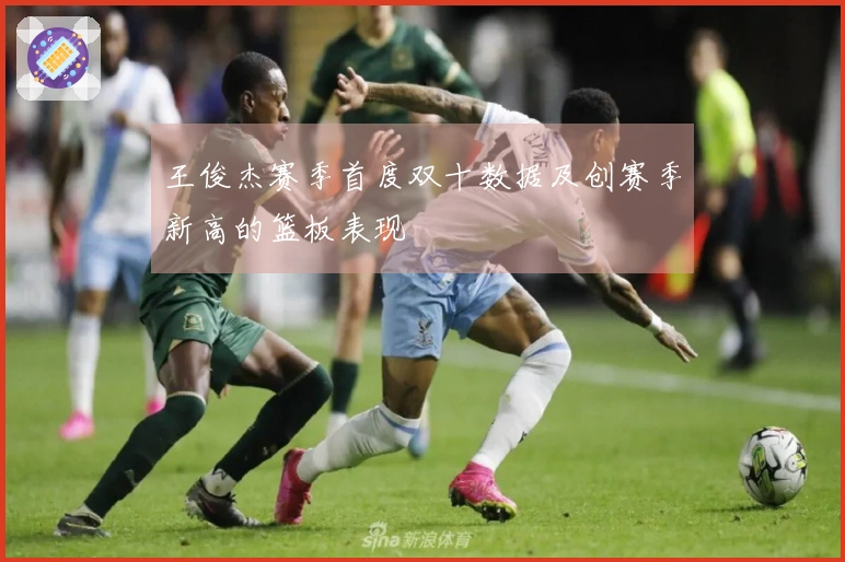 王俊杰赛季首度双十数据及创赛季新高的篮板表现