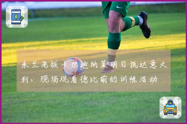 米兰老板卡尔迪纳莱明日抵达意大利，现场观看德比前的训练活动