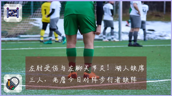 左肘受伤与左脚关节炎！湖人缺席三人，老詹今日对阵步行者缺阵