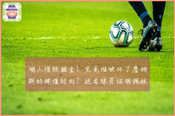 湖人惜败掘金！究竟谁破坏了詹姆斯的辉煌时刻？这名球员证明佩林卡早该下课
