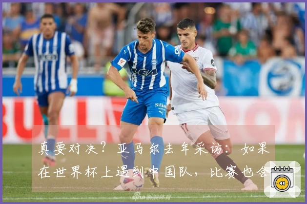 真要对决？亚马尔去年采访：如果在世界杯上遇到中国队，比赛也会变得非常艰难