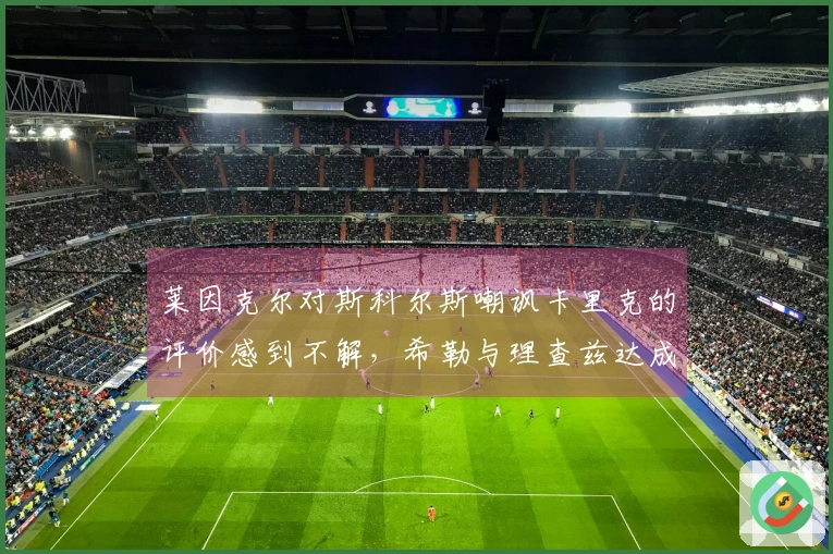 莱因克尔对斯科尔斯嘲讽卡里克的评价感到不解，希勒与理查兹达成共识