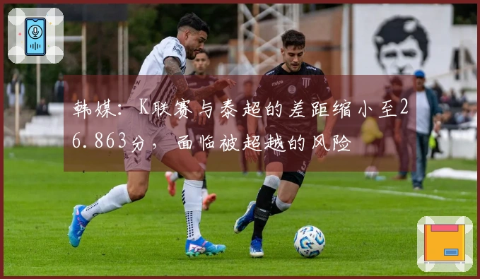 韩媒：K联赛与泰超的差距缩小至26.863分，面临被超越的风险