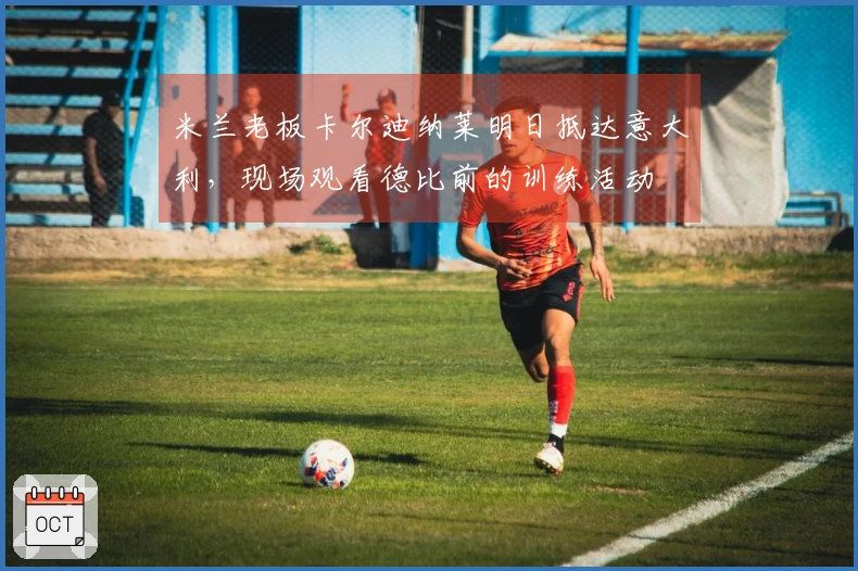 米兰老板卡尔迪纳莱明日抵达意大利，现场观看德比前的训练活动