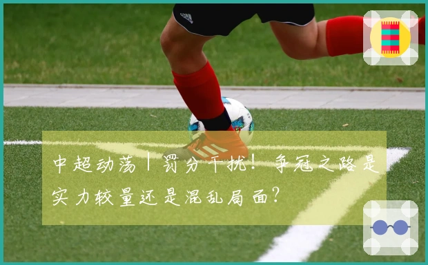 中超动荡｜罚分干扰！争冠之路是实力较量还是混乱局面？