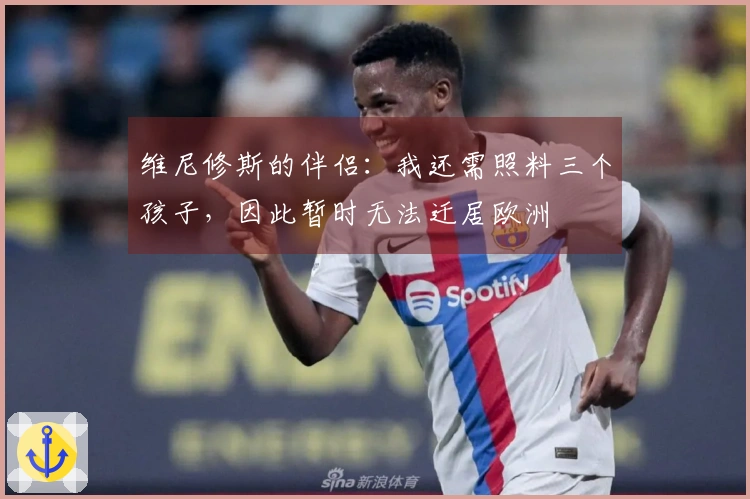 维尼修斯的伴侣：我还需照料三个孩子，因此暂时无法迁居欧洲