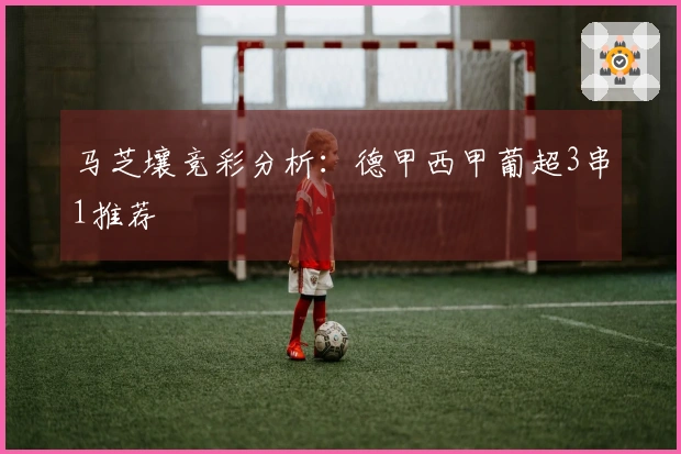 马芝壤竞彩分析：德甲西甲葡超3串1推荐