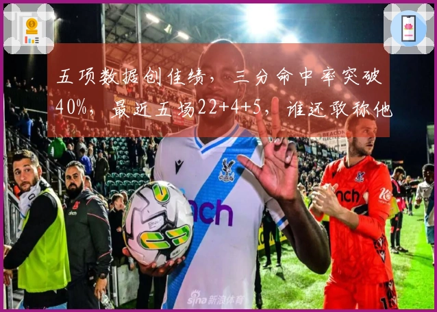 五项数据创佳绩，三分命中率突破40%，最近五场22+4+5，谁还敢称他是失利之选