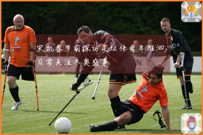 宋凯春节前探访足坛传奇年维泗，日常关注冬奥盛事
