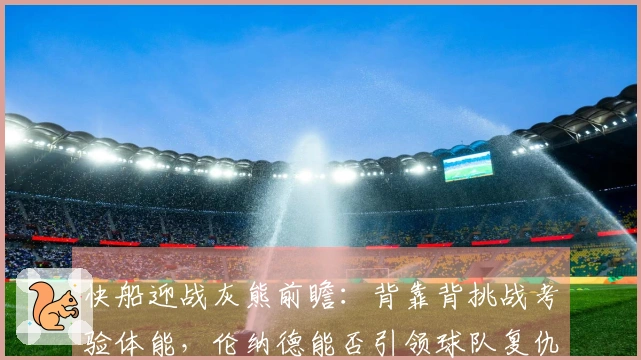 快船迎战灰熊前瞻：背靠背挑战考验体能，伦纳德能否引领球队复仇？