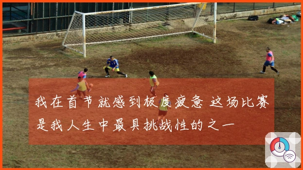 我在首节就感到极度疲惫 这场比赛是我人生中最具挑战性的之一