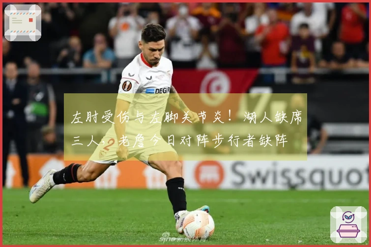 左肘受伤与左脚关节炎!湖人缺席三人,老詹今日对阵步行者缺阵