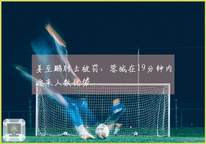 姜至鹏肘击被罚，蓉城在19分钟内迎来人数优势