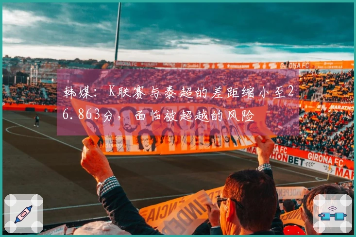 韩媒：K联赛与泰超的差距缩小至26.863分，面临被超越的风险