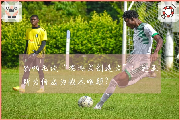 孔帕尼谈“混沌式创造力”：迪亚斯为何成为战术难题？