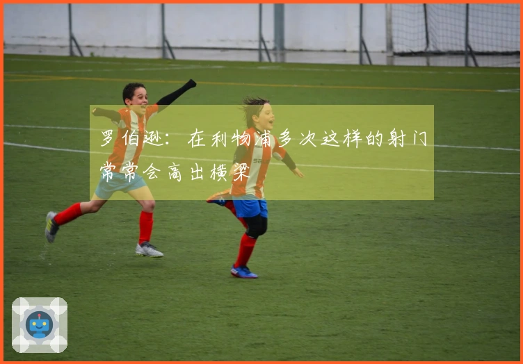 罗伯逊：在利物浦多次这样的射门常常会高出横梁