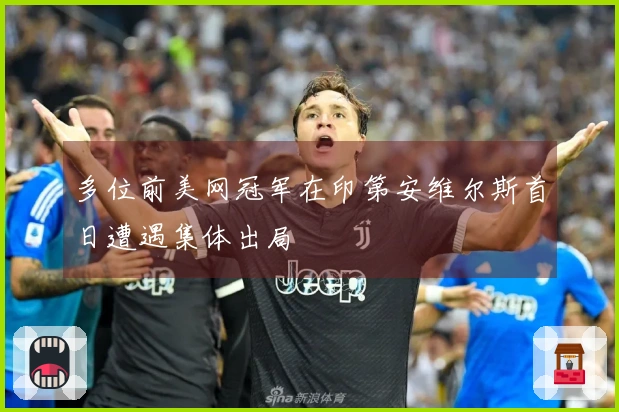 多位前美网冠军在印第安维尔斯首日遭遇集体出局