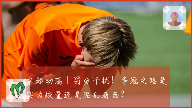 中超动荡｜罚分干扰！争冠之路是实力较量还是混乱局面？