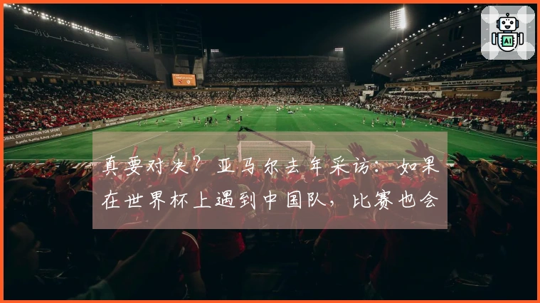 真要对决？亚马尔去年采访：如果在世界杯上遇到中国队，比赛也会变得非常艰难