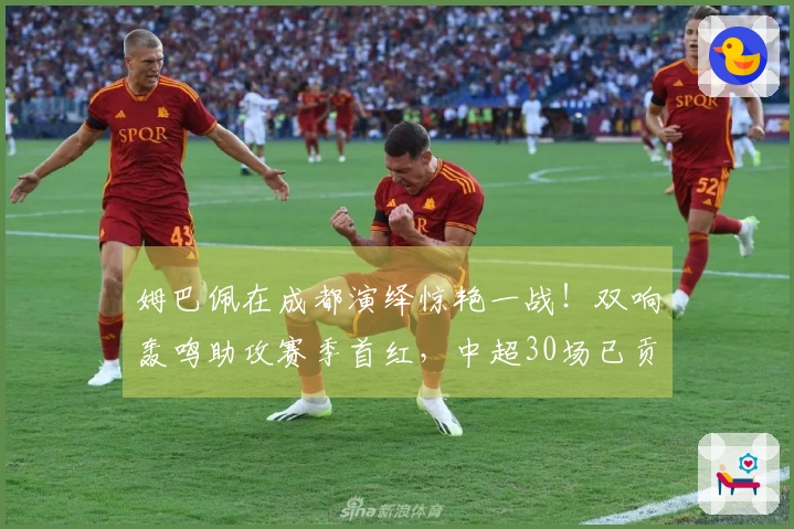 姆巴佩在成都演绎惊艳一战！双响轰鸣助攻赛季首红，中超30场已贡献15球
